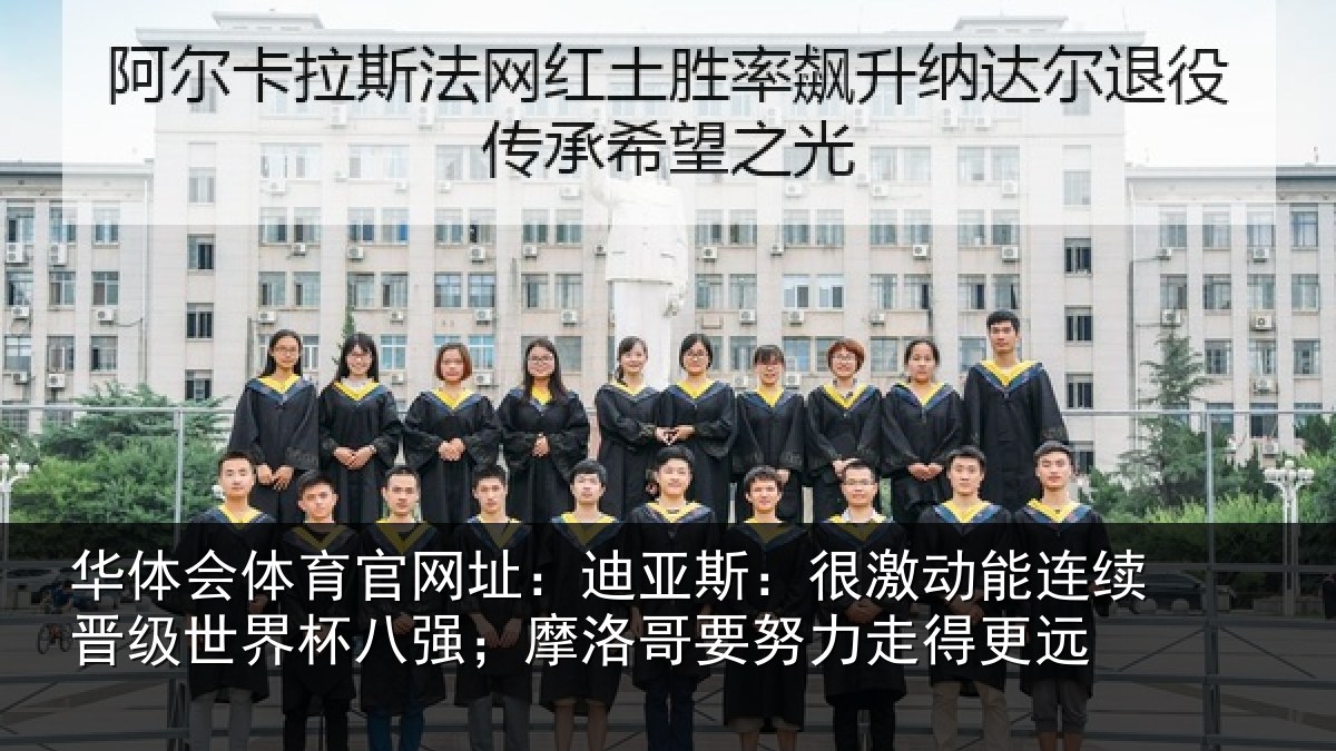 华体会体育官网址：迪亚斯：很激动能连续晋级世界杯八强；摩洛哥要努力走得更远
