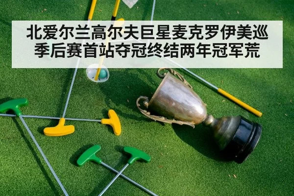 北爱尔兰高尔夫巨星麦克罗伊美巡季后赛首站夺冠终结两年冠军荒