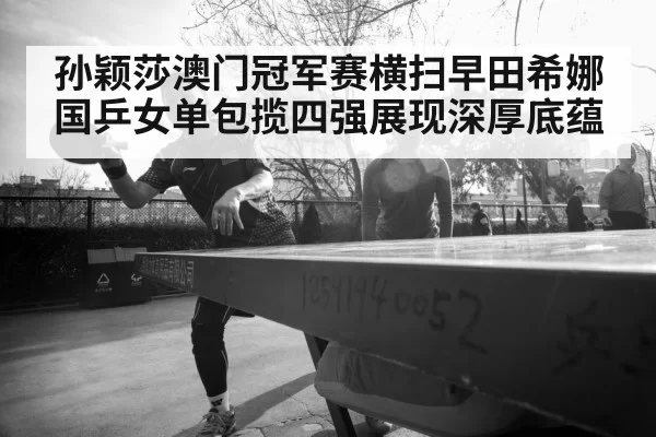 孙颖莎澳门冠军赛横扫早田希娜 国乒女单包揽四强展现深厚底蕴