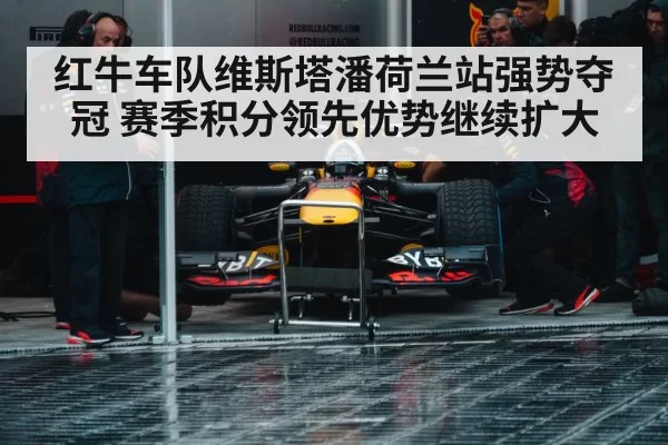 红牛车队维斯塔潘荷兰站强势夺冠 赛季积分领先优势继续扩大