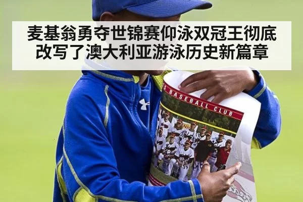麦基翁勇夺世锦赛仰泳双冠王彻底改写了澳大利亚游泳历史新篇章