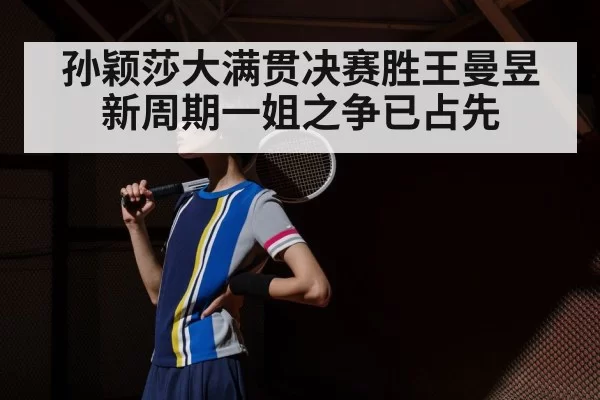 孙颖莎大满贯决赛胜王曼昱 新周期一姐之争已占先