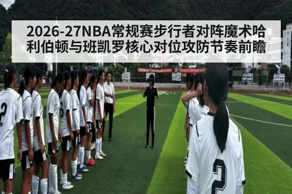 2026-27NBA常规赛步行者对阵魔术哈利伯顿与班凯罗核心对位攻防节奏前瞻