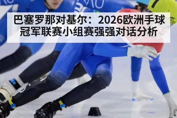 巴塞罗那对基尔：2026欧洲手球冠军联赛小组赛强强对话分析